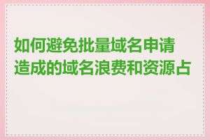 如何避免批量域名申请造成的域名浪费和资源占用