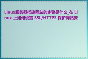 Linux服务器搭建网站的步骤是什么_在 Linux 上如何设置 SSL/HTTPS 保护网站安全