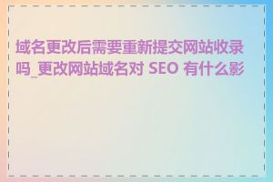 域名更改后需要重新提交网站收录吗_更改网站域名对 SEO 有什么影响