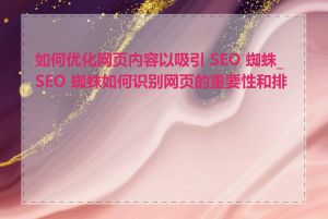 如何优化网页内容以吸引 SEO 蜘蛛_SEO 蜘蛛如何识别网页的重要性和排名