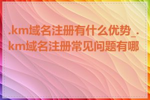 .km域名注册有什么优势_.km域名注册常见问题有哪些