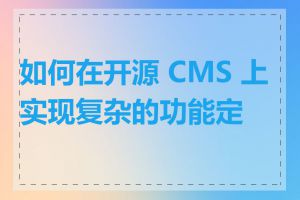 如何在开源 CMS 上实现复杂的功能定制