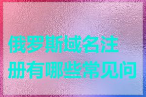 俄罗斯域名注册有哪些常见问题