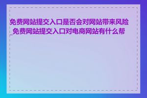 免费网站提交入口是否会对网站带来风险_免费网站提交入口对电商网站有什么帮助