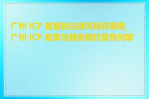 广州 ICP 备案的法律风险有哪些_广州 ICP 备案与服务器托管有何联系