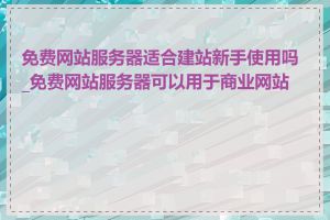 免费网站服务器适合建站新手使用吗_免费网站服务器可以用于商业网站吗