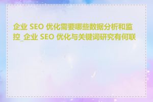 企业 SEO 优化需要哪些数据分析和监控_企业 SEO 优化与关键词研究有何联系