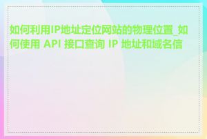 如何利用IP地址定位网站的物理位置_如何使用 API 接口查询 IP 地址和域名信息