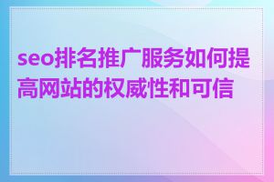 seo排名推广服务如何提高网站的权威性和可信度