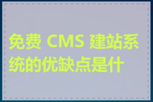 免费 CMS 建站系统的优缺点是什么