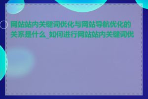 网站站内关键词优化与网站导航优化的关系是什么_如何进行网站站内关键词优化