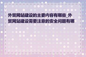 外贸网站建设的主要内容有哪些_外贸网站建设需要注意的安全问题有哪些