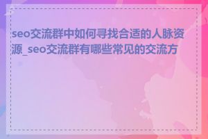 seo交流群中如何寻找合适的人脉资源_seo交流群有哪些常见的交流方式