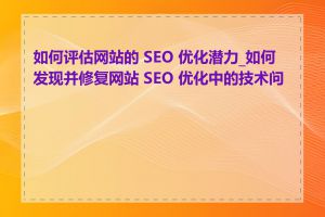 如何评估网站的 SEO 优化潜力_如何发现并修复网站 SEO 优化中的技术问题