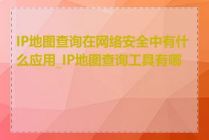 IP地图查询在网络安全中有什么应用_IP地图查询工具有哪些