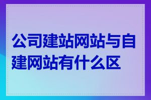 公司建站网站与自建网站有什么区别