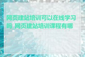 网页建站培训可以在线学习吗_网页建站培训课程有哪些