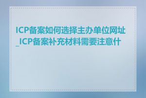 ICP备案如何选择主办单位网址_ICP备案补充材料需要注意什么