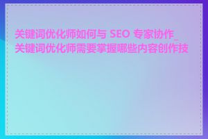 关键词优化师如何与 SEO 专家协作_关键词优化师需要掌握哪些内容创作技巧