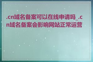 .cn域名备案可以在线申请吗_.cn域名备案会影响网站正常运营吗