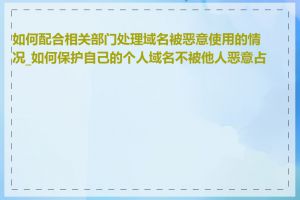 如何配合相关部门处理域名被恶意使用的情况_如何保护自己的个人域名不被他人恶意占用