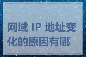 网域 IP 地址变化的原因有哪些