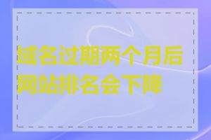 域名过期两个月后网站排名会下降吗