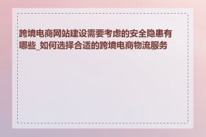 跨境电商网站建设需要考虑的安全隐患有哪些_如何选择合适的跨境电商物流服务商