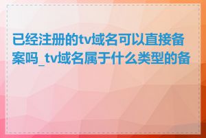 已经注册的tv域名可以直接备案吗_tv域名属于什么类型的备案