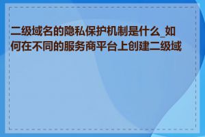 二级域名的隐私保护机制是什么_如何在不同的服务商平台上创建二级域名