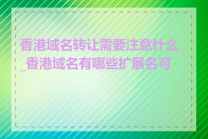 香港域名转让需要注意什么_香港域名有哪些扩展名可选