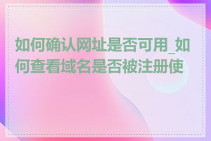 如何确认网址是否可用_如何查看域名是否被注册使用