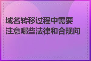 域名转移过程中需要注意哪些法律和合规问题