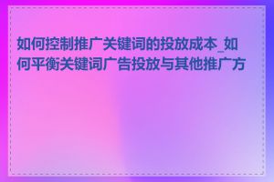 如何控制推广关键词的投放成本_如何平衡关键词广告投放与其他推广方式