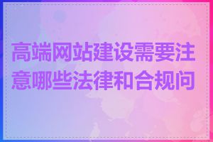 高端网站建设需要注意哪些法律和合规问题