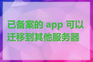 已备案的 app 可以迁移到其他服务器吗