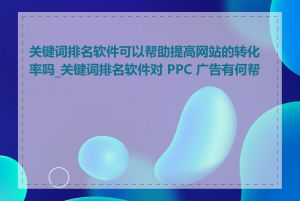 关键词排名软件可以帮助提高网站的转化率吗_关键词排名软件对 PPC 广告有何帮助