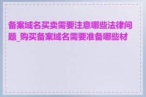 备案域名买卖需要注意哪些法律问题_购买备案域名需要准备哪些材料