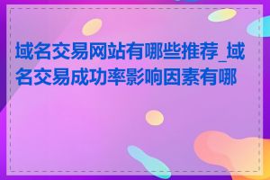 域名交易网站有哪些推荐_域名交易成功率影响因素有哪些