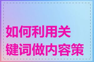 如何利用关键词做内容策划