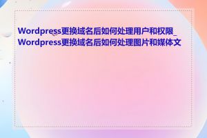 Wordpress更换域名后如何处理用户和权限_Wordpress更换域名后如何处理图片和媒体文件