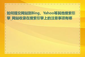 如何提交网站到Bing、Yahoo等其他搜索引擎_网站收录在搜索引擎上的注意事项有哪些