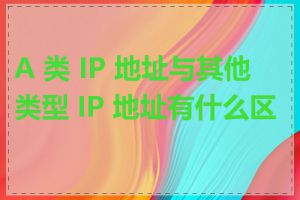 A 类 IP 地址与其他类型 IP 地址有什么区别