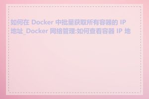 如何在 Docker 中批量获取所有容器的 IP 地址_Docker 网络管理:如何查看容器 IP 地址