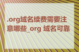 .org域名续费需要注意哪些_org 域名可靠吗