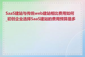 SaaS建站与传统web建站相比费用如何_初创企业选择SaaS建站的费用预算是多少