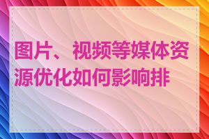 图片、视频等媒体资源优化如何影响排名