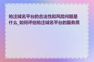 抢注域名平台的合法性和风险问题是什么_如何评估抢注域名平台的服务质量