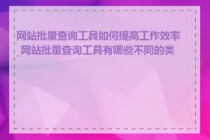 网站批量查询工具如何提高工作效率_网站批量查询工具有哪些不同的类型