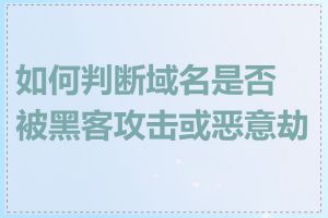 如何判断域名是否被黑客攻击或恶意劫持